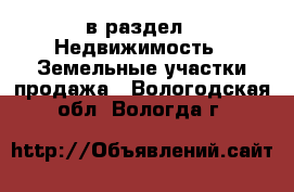  в раздел : Недвижимость » Земельные участки продажа . Вологодская обл.,Вологда г.